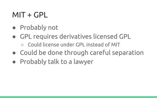 Slide: MIT + GPL. Probably not. GPL requires derivatives licensed GPL. Could license under GPL instead of MIT. Could be done through careful separation. Probably talk to a lawyer